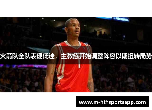 火箭队全队表现低迷，主教练开始调整阵容以期扭转局势