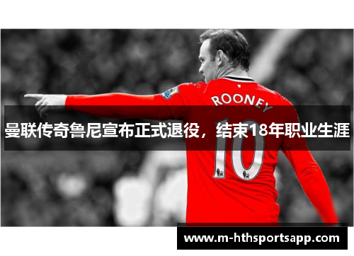 曼联传奇鲁尼宣布正式退役，结束18年职业生涯