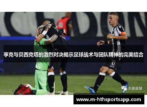 享克与贝西克塔的激烈对决揭示足球战术与团队精神的完美结合